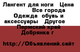 Лангент для ноги › Цена ­ 4 000 - Все города Одежда, обувь и аксессуары » Другое   . Пермский край,Добрянка г.